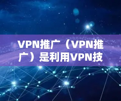 VPN推广（VPN推广）是利用VPN技术推广VPN服务的一种方式，旨在通过推广VPN产品、服务或技术，吸引用户注册和使用VPN服务。以下是VPN推广的一些主要步骤和方法