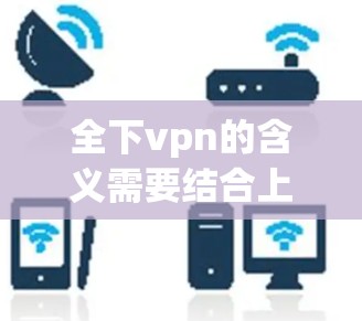 全下vpn的含义需要结合上下文来理解，可能是一个特定领域的术语。以下是一些可能的解释