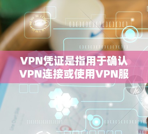 VPN凭证是指用于确认VPN连接或使用VPN服务的凭证文件或信息。以下是一些可能的解释和相关信息