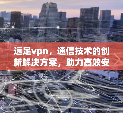 远足vpn，通信技术的创新解决方案，助力高效安全的网络连接