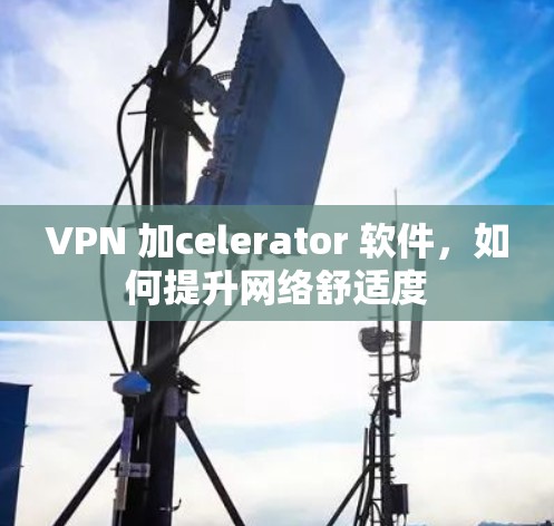 VPN 加celerator 软件，如何提升网络舒适度