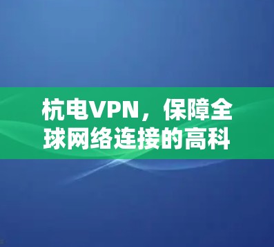 杭电VPN，保障全球网络连接的高科技解决方案