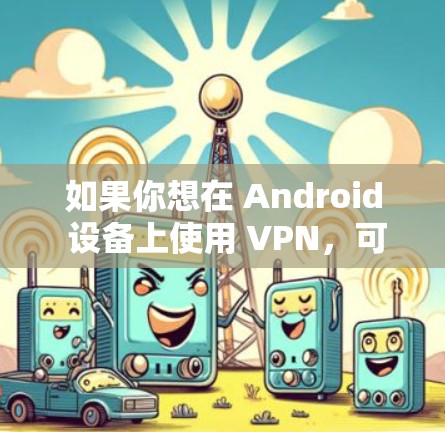 如果你想在 Android 设备上使用 VPN，可以尝试以下方法