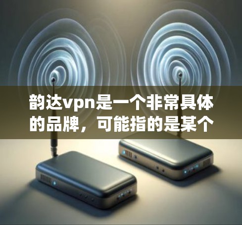 韵达vpn是一个非常具体的品牌，可能指的是某个特定应用或游戏的一个品牌名称。由于缺乏具体的上下文，我无法确定您指的是哪一款韵达vpn。以下是一些可能的方向，供您参考