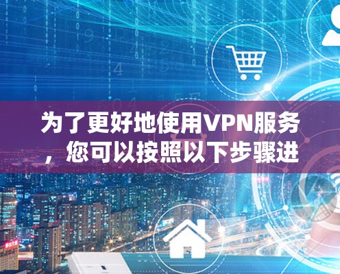 为了更好地使用VPN服务，您可以按照以下步骤进行系统性的学习和实践