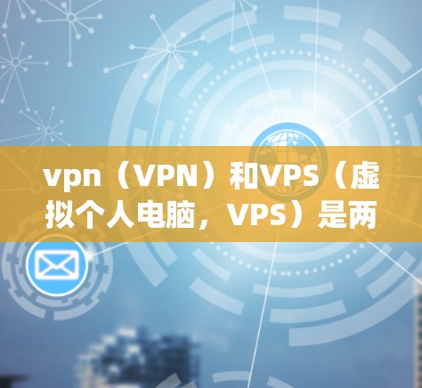 vpn（VPN）和VPS（虚拟个人电脑，VPS）是两个不同的概念，主要在技术、功能和应用场景上有所不同。以下是它们的主要区别