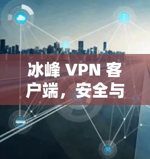 冰峰 VPN 客户端，安全与便捷的网络访问解决方案