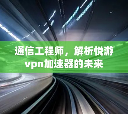 通信工程师，解析悦游vpn加速器的未来