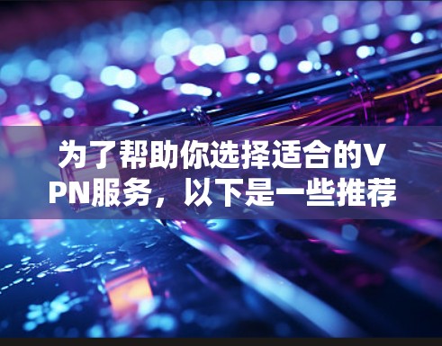 为了帮助你选择适合的VPN服务，以下是一些推荐和考虑因素的总结
