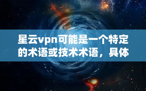 星云vpn可能是一个特定的术语或技术术语，具体含义取决于上下文。以下是一些可能的解释