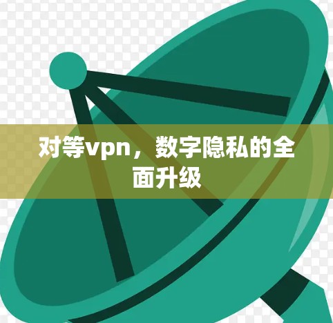 对等vpn，数字隐私的全面升级