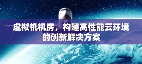 虚拟机机房，构建高性能云环境的创新解决方案