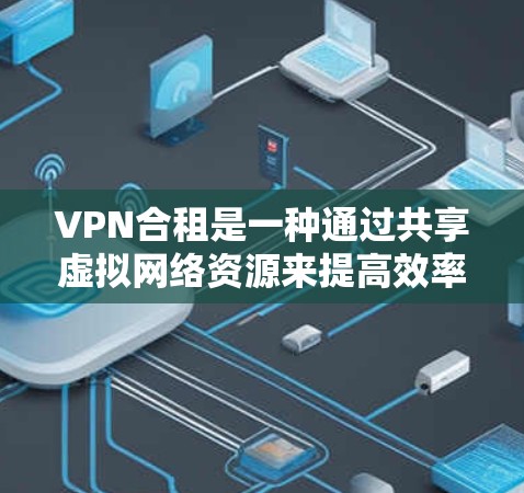 VPN合租是一种通过共享虚拟网络资源来提高效率和降低成本的模式。以下是对其含义的详细解释
