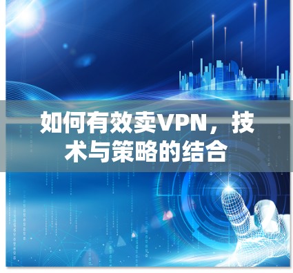 如何有效卖VPN，技术与策略的结合