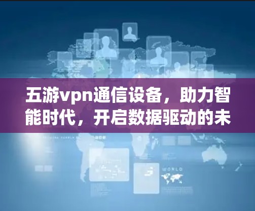 五游vpn通信设备，助力智能时代，开启数据驱动的未来