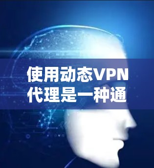 使用动态VPN代理是一种通过代理服务器模拟动态网络环境的技术，旨在优化性能和安全性。以下是详细的步骤和注意事项