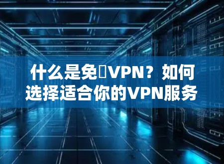 什么是免賜VPN？如何选择适合你的VPN服务？
