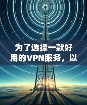 为了选择一款好用的VPN服务，以下是一步步的建议