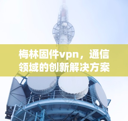 梅林固件vpn，通信领域的创新解决方案