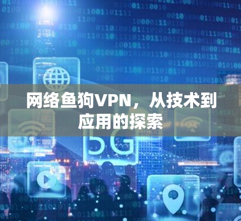 网络鱼狗VPN，从技术到应用的探索