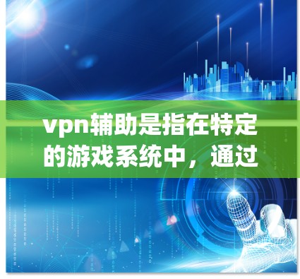 vpn辅助是指在特定的游戏系统中，通过某些道具或技能来提升资源、成就或技能的效果。这些道具可能帮助玩家在游戏中的某个系统中使用更多的资源，提升成就或技能水平。以下是关于vpn辅助的具体信息