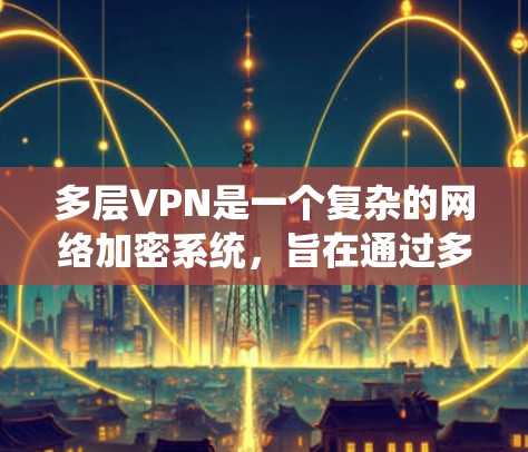 多层VPN是一个复杂的网络加密系统，旨在通过多层加密和加密协议来保护数据的安全性。以下是对多层VPN的详细介绍