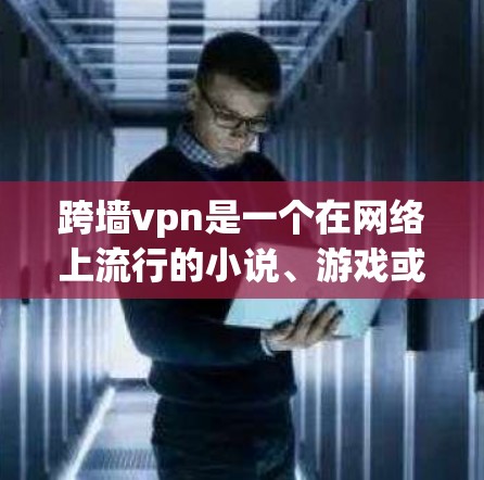 跨墙vpn是一个在网络上流行的小说、游戏或影视作品中的梗，具体含义可能因上下文而异。以下是对跨墙vpn的几种可能解释