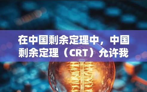 在中国剩余定理中，中国剩余定理（CRT）允许我们将一个由多个同余方程组成的系统转化为一个单一的同余方程，从而简化求解过程。具体来说，如果我们将一个系统方程写成