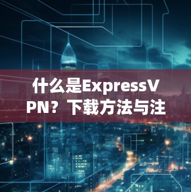 什么是ExpressVPN？下载方法与注意事项