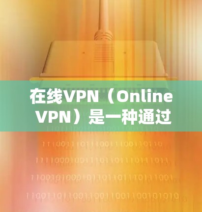 在线VPN（Online VPN）是一种通过互联网实现的VPN技术，用户可以在任何设备上访问，无需携带手机或安装软件。以下是对在线VPN的详细介绍