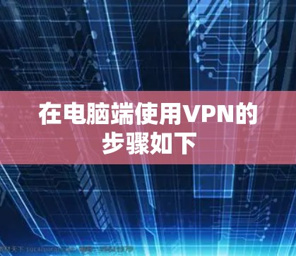 在电脑端使用VPN的步骤如下