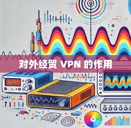 对外经贸 VPN 的作用