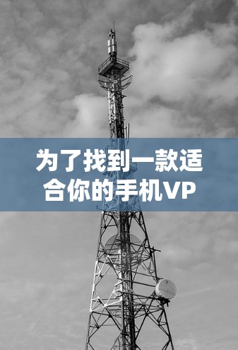 为了找到一款适合你的手机VPN软件，以下是一个结构化的推荐和总结