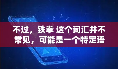 不过，铁拳 这个词汇并不常见，可能是一个特定语境下的组合词，或者是一个网络流行语。如果你指的是某种特定的网络词汇或术语，请提供更多上下文，以便更好地理解其含义