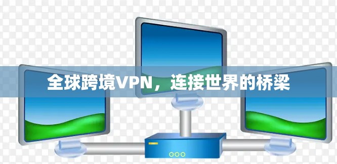 全球跨境VPN，连接世界的桥梁