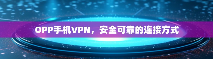 OPP手机VPN，安全可靠的连接方式
