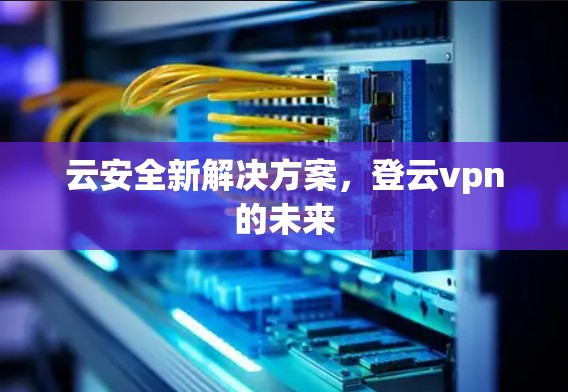 云安全新解决方案，登云vpn的未来