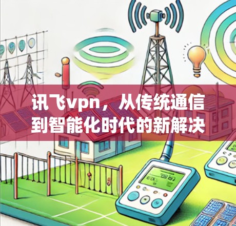讯飞vpn，从传统通信到智能化时代的新解决方案
