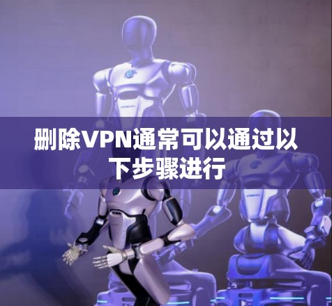 删除VPN通常可以通过以下步骤进行