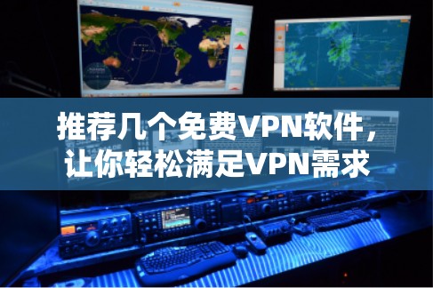 推荐几个免费VPN软件，让你轻松满足VPN需求