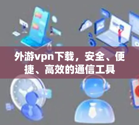 外游vpn下载，安全、便捷、高效的通信工具