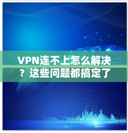 VPN连不上怎么解决？这些问题都搞定了！
