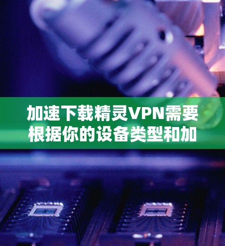 加速下载精灵VPN需要根据你的设备类型和加速器的设置来选择合适的过滤规则。以下是一些通用的步骤和建议