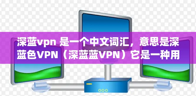 深蓝vpn 是一个中文词汇，意思是深蓝色VPN（深蓝蓝VPN）它是一种用于远程访问互联网的VPN服务，通常用于在没有网络或网络不稳定的情况下访问互联网