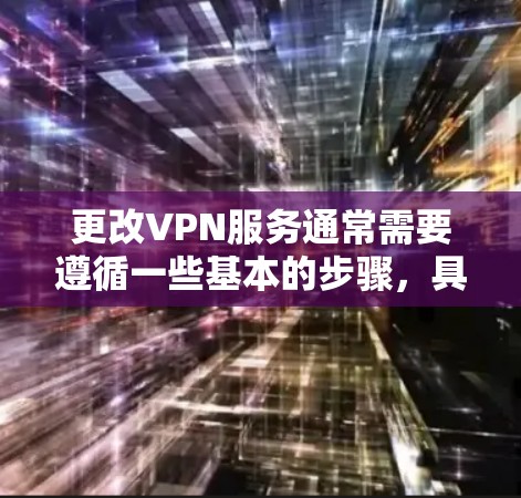 更改VPN服务通常需要遵循一些基本的步骤，具体操作可能会因服务提供商而异。以下是一些通用的步骤，帮助您完成VPN的更换
