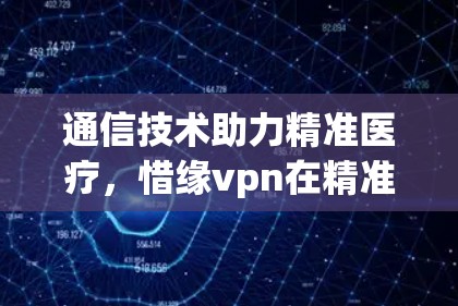 通信技术助力精准医疗，惜缘vpn在精准医疗中的应用与前景