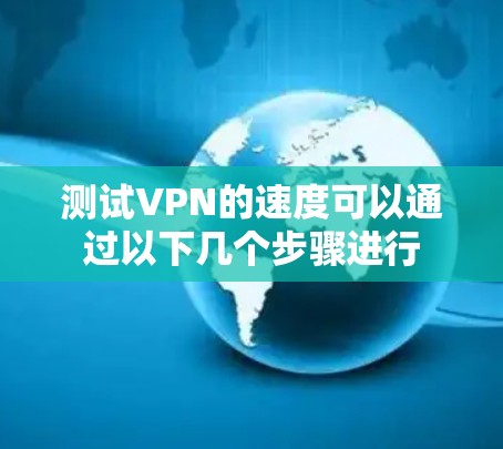 测试VPN的速度可以通过以下几个步骤进行