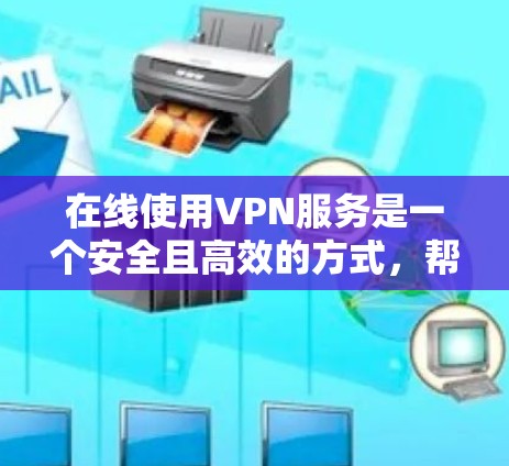 在线使用VPN服务是一个安全且高效的方式，帮助你在网页上进行视频通话、文件传输等，而无需连接服务器。以下是关于如何在网页中使用VPN的一些步骤和信息