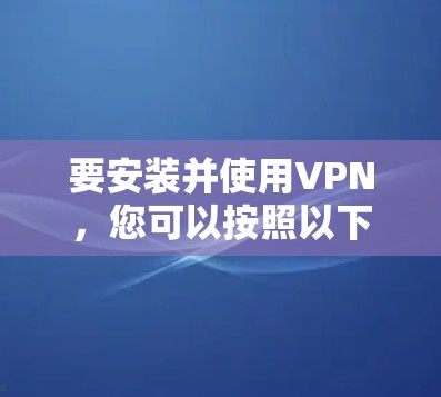 要安装并使用VPN，您可以按照以下步骤进行操作