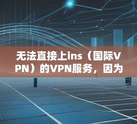 无法直接上ins（国际VPN）的VPN服务，因为这些服务通常需要通过合法的VPN平台注册和使用，而不是通过某些不合法的链接、网站或应用。如果你对国际VPN感兴趣，可以尝试以下步骤